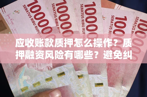 北京应收账款质押怎么操作？质押融资风险有哪些？避免纠纷高效融资技巧