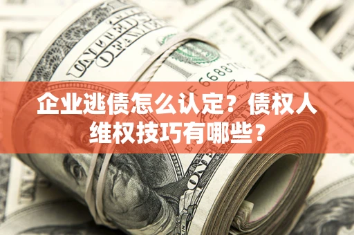 北京企业逃债怎么认定？债权人维权技巧有哪些？