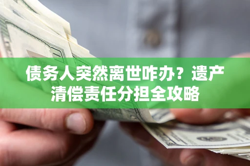 北京债务人突然离世咋办？遗产清偿责任分担全攻略