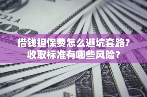 北京借钱担保费怎么避坑套路?收取标准有哪些风险? 北京借钱担保费怎么避坑套路?收取标准有哪些风险?