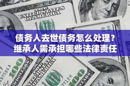 北京债务人去世债务怎么处理？继承人需承担哪些法律责任？