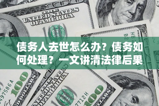 北京债务人去世怎么办？债务如何处理？一文讲清法律后果