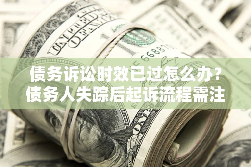 北京债务诉讼时效已过怎么办？债务人失踪后起诉流程需注意什么？