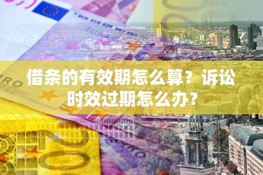 北京借条的有效期怎么算？诉讼时效过期怎么办？