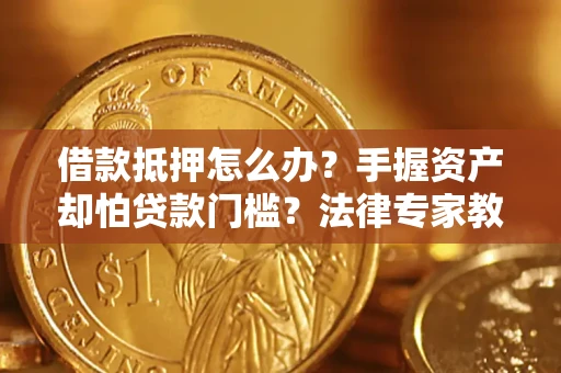 北京借款抵押怎么办？手握资产却怕贷款门槛？法律专家教你办抵押不踩坑