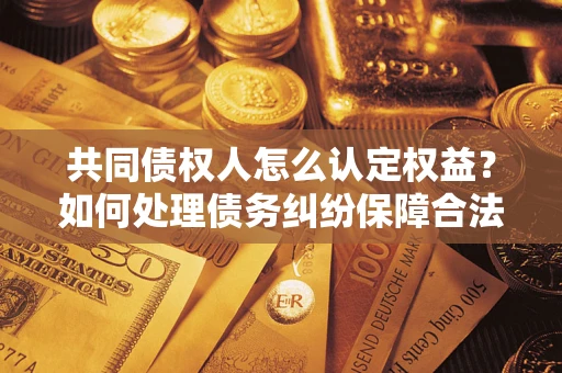 北京共同债权人怎么认定权益？如何处理债务纠纷保障合法权益？