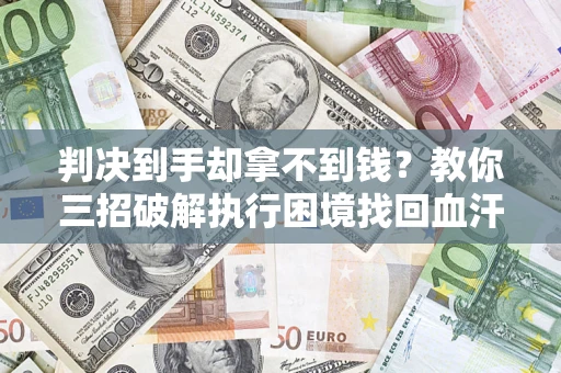 北京判决到手却拿不到钱？教你三招破解执行困境找回血汗钱