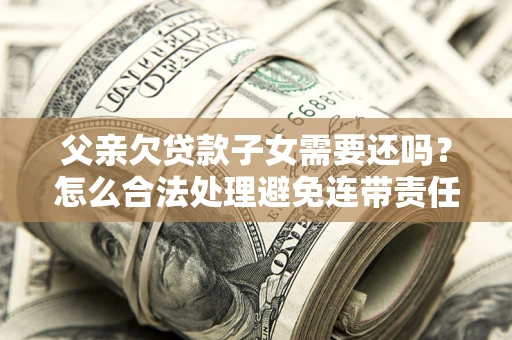 北京父亲欠贷款子女需要还吗？怎么合法处理避免连带责任？