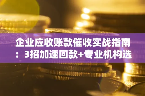 北京企业应收账款催收实战指南：3招加速回款+专业机构选择避坑