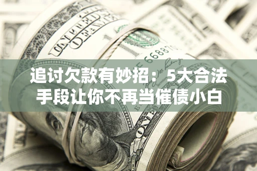 北京追讨欠款有妙招：5大合法手段让你不再当催债小白