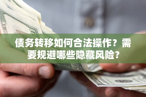 北京债务转移如何合法操作？需要规避哪些隐藏风险？