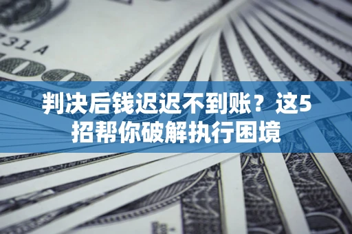 北京判决后钱迟迟不到账？这5招帮你破解执行困境