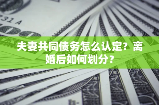 北京夫妻共同债务怎么认定？离婚后如何划分？