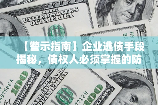 北京【警示指南】企业逃债手段揭秘，债权人必须掌握的防坑宝典