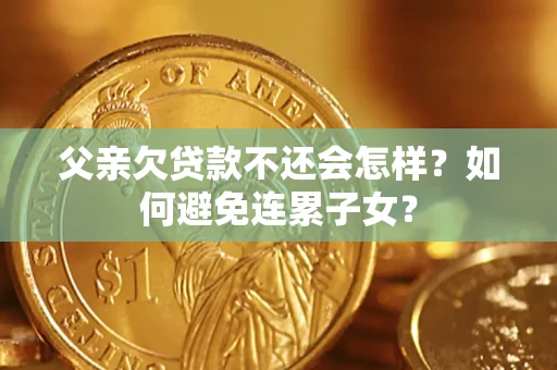 北京父亲欠贷款不还会怎样？如何避免连累子女？