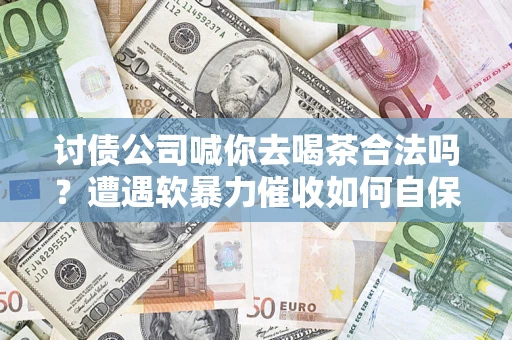 北京讨债公司喊你去喝茶合法吗？遭遇软暴力催收如何自保？