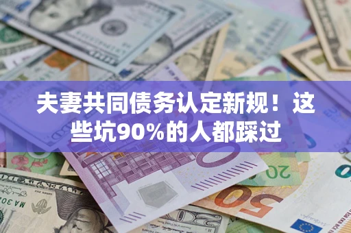 北京夫妻共同债务认定新规！这些坑90%的人都踩过