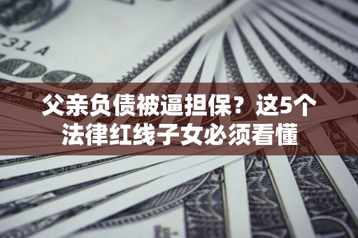 北京父亲负债被逼担保？这5个法律红线子女必须看懂