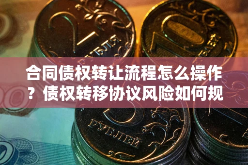 北京合同债权转让流程怎么操作？债权转移协议风险如何规避？