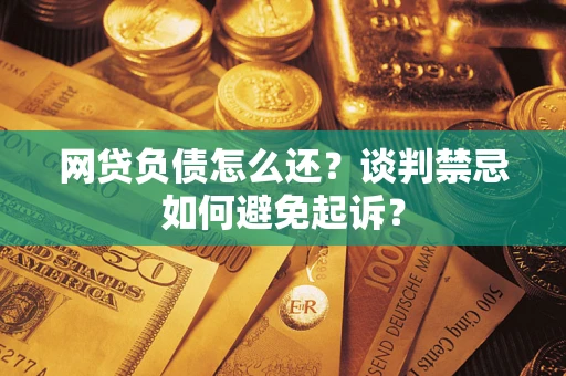 北京网贷负债怎么还？谈判禁忌如何避免起诉？