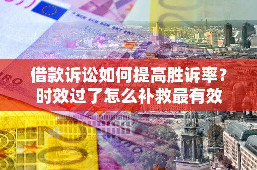 北京借款诉讼如何提高胜诉率？时效过了怎么补救最有效