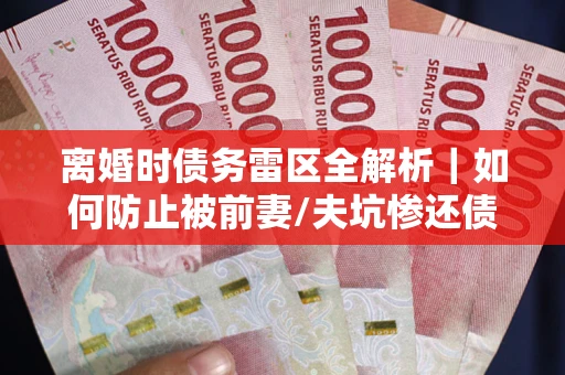 北京离婚时债务雷区全解析｜如何防止被前妻/夫坑惨还债？