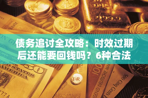 北京债务追讨全攻略：时效过期后还能要回钱吗？6种合法手段助你维权