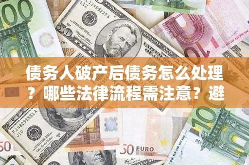 北京债务人破产后债务怎么处理？哪些法律流程需注意？避免踩坑指南