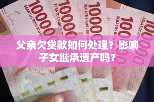 北京父亲欠贷款如何处理?影响子女继承遗产吗? 北京父亲欠贷款如何处理?影响子女继承遗产吗?