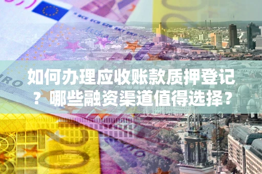 北京如何办理应收账款质押登记？哪些融资渠道值得选择？