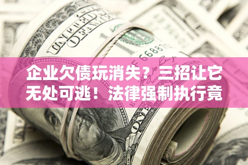 北京企业欠债玩消失？三招让它无处可逃！法律强制执行竟比讨债公司还狠？