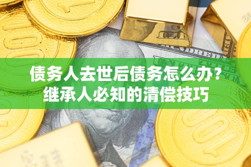 北京债务人去世后债务怎么办？继承人必知的清偿技巧
