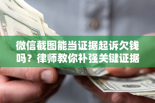 北京微信截图能当证据起诉欠钱吗？律师教你补强关键证据