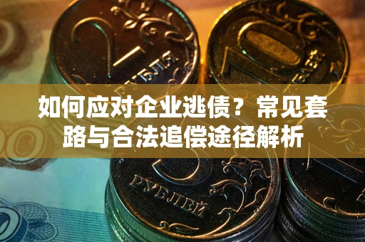 北京如何应对企业逃债？常见套路与合法追偿途径解析