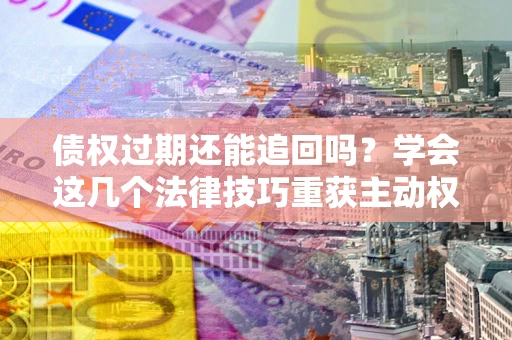 北京债权过期还能追回吗？学会这几个法律技巧重获主动权