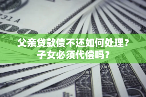 北京父亲贷款债不还如何处理？子女必须代偿吗？