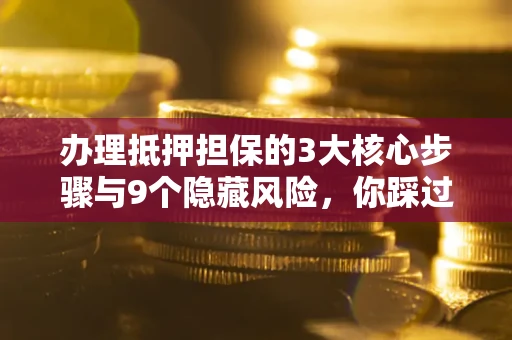 北京办理抵押担保的3大核心步骤与9个隐藏风险，你踩过哪个坑？