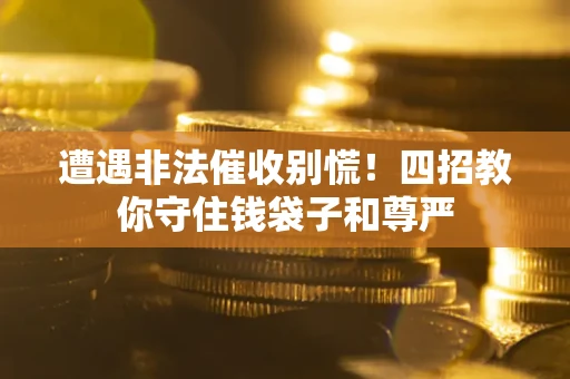 北京遭遇非法催收别慌！四招教你守住钱袋子和尊严