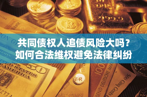北京共同债权人追债风险大吗?如何合法维权避免法律纠纷? 北京共同债权人追债风险大吗?如何合法维权避免法律纠纷?