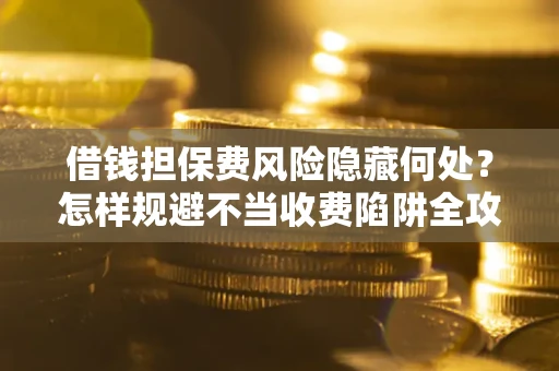 北京借钱担保费风险隐藏何处？怎样规避不当收费陷阱全攻略！