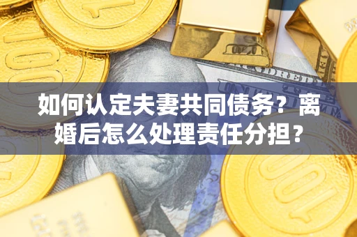 北京如何认定夫妻共同债务？离婚后怎么处理责任分担？
