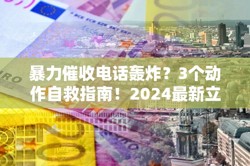 北京暴力催收电话轰炸？3个动作自救指南！2024最新立案标准全解析