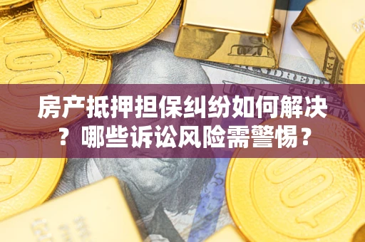 北京房产抵押担保纠纷如何解决？哪些诉讼风险需警惕？