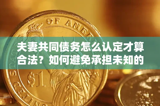 北京夫妻共同债务怎么认定才算合法？如何避免承担未知的债务风险？