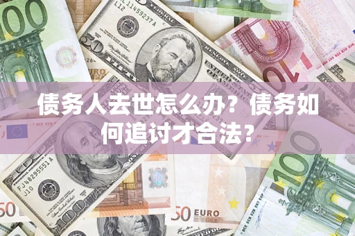 北京债务人去世怎么办？债务如何追讨才合法？