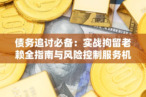 北京债务追讨必备：实战拘留老赖全指南与风险控制服务机构推荐