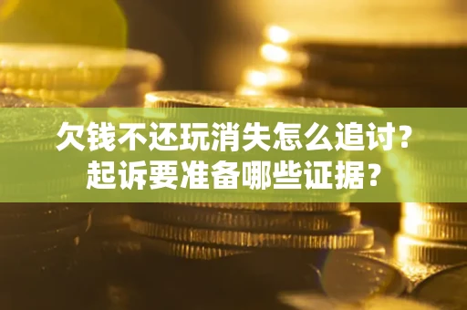 北京欠钱不还玩消失怎么追讨？起诉要准备哪些证据？