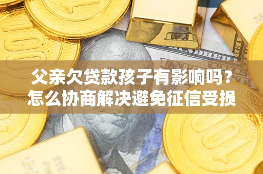 北京父亲欠贷款孩子有影响吗？怎么协商解决避免征信受损？