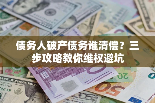 北京债务人破产债务谁清偿?三步攻略教你维权避坑 北京债务人破产债务谁清偿?三步攻略教你维权避坑