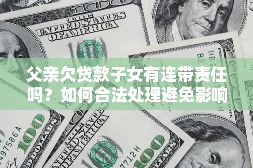 北京父亲欠贷款子女有连带责任吗？如何合法处理避免影响？